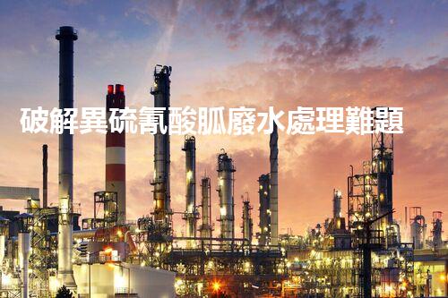 破解異硫氰酸胍廢水處理難題？探索高效環(huán)保新路徑！